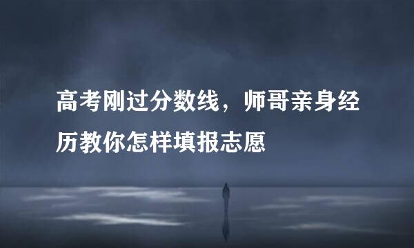 高考刚过分数线，师哥亲身经历教你怎样填报志愿
