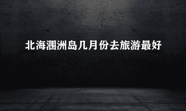 北海涠洲岛几月份去旅游最好