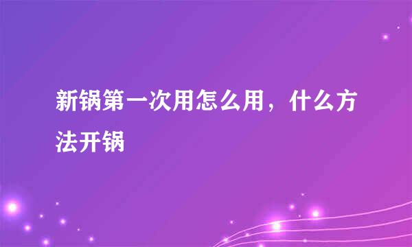 新锅第一次用怎么用，什么方法开锅