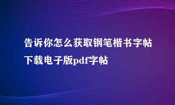 告诉你怎么获取钢笔楷书字帖下载电子版pdf字帖