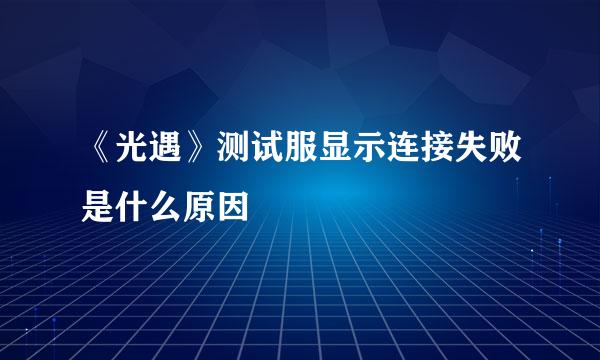 《光遇》测试服显示连接失败是什么原因