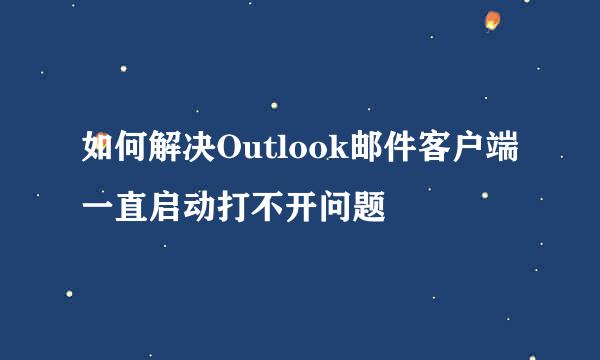 如何解决Outlook邮件客户端一直启动打不开问题