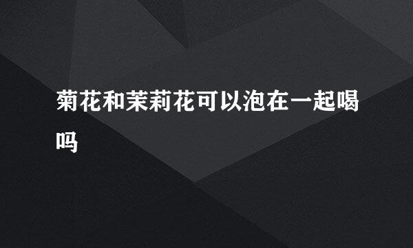 菊花和茉莉花可以泡在一起喝吗