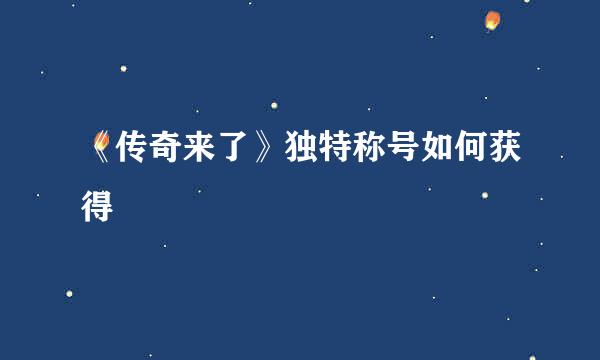 《传奇来了》独特称号如何获得
