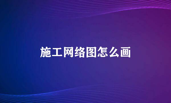 施工网络图怎么画