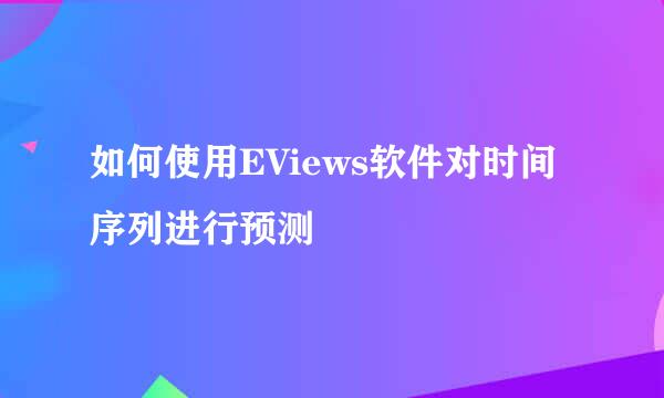 如何使用EViews软件对时间序列进行预测
