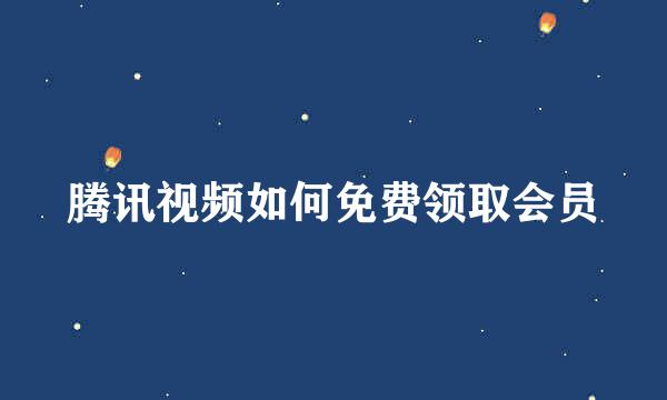 腾讯视频如何免费领取会员