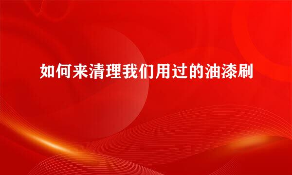 如何来清理我们用过的油漆刷