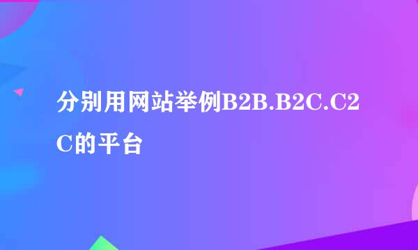 分别用网站举例B2B.B2C.C2C的平台