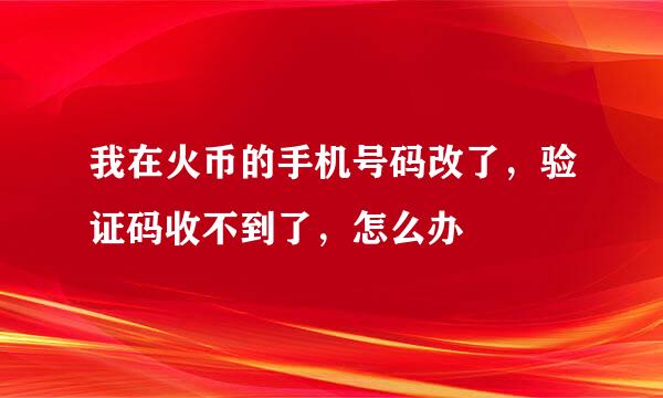 我在火币的手机号码改了,验证码收不到了,怎么办