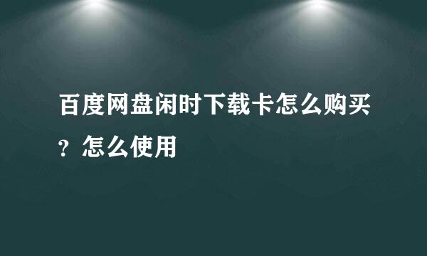百度网盘闲时下载卡怎么购买？怎么使用