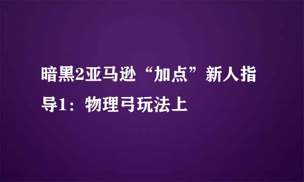 暗黑2亚马逊“加点”新人指导1：物理弓玩法上