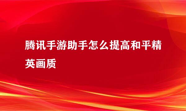 腾讯手游助手怎么提高和平精英画质