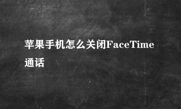 苹果手机怎么关闭FaceTime通话