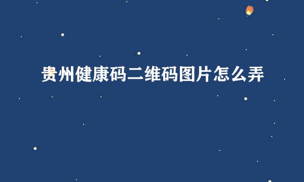贵州健康码二维码图片怎么弄