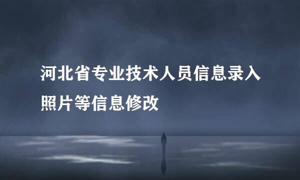 河北省专业技术人员信息录入照片等信息修改