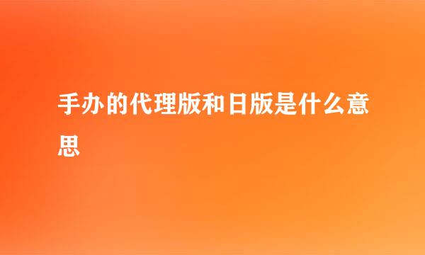 手办的代理版和日版是什么意思