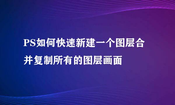 PS如何快速新建一个图层合并复制所有的图层画面