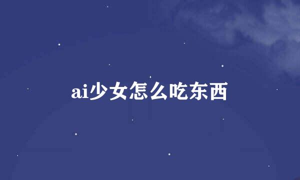 ai少女怎么吃东西