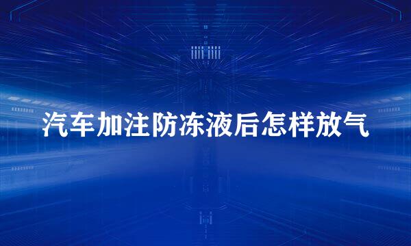汽车加注防冻液后怎样放气