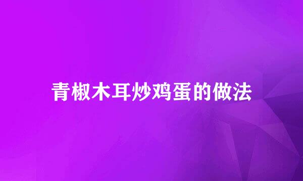 青椒木耳炒鸡蛋的做法