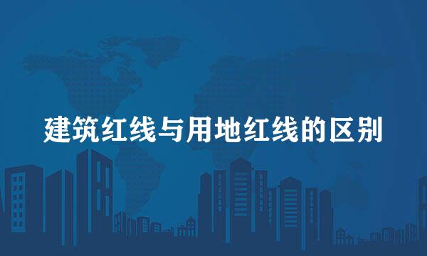 建筑红线与用地红线的区别