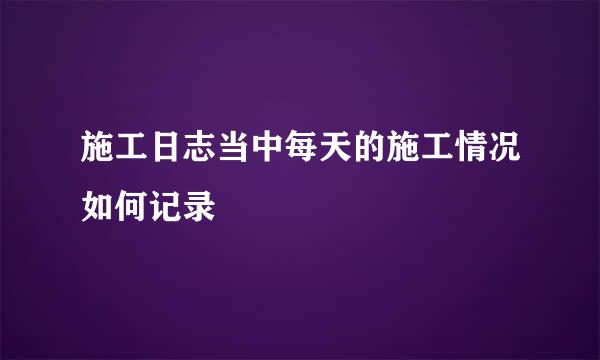 施工日志当中每天的施工情况如何记录