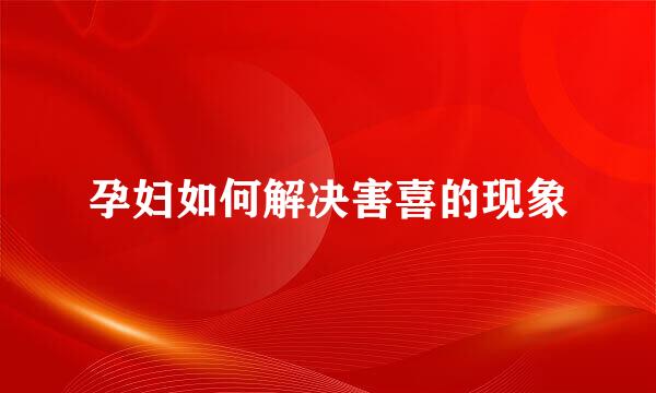 孕妇如何解决害喜的现象