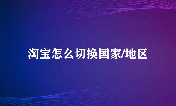 淘宝怎么切换国家/地区