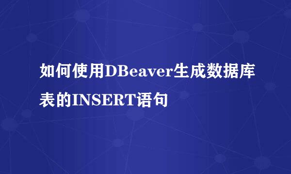 如何使用DBeaver生成数据库表的INSERT语句