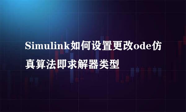 Simulink如何设置更改ode仿真算法即求解器类型