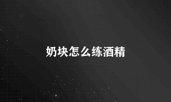 奶块怎么练酒精