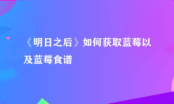《明日之后》如何获取蓝莓以及蓝莓食谱