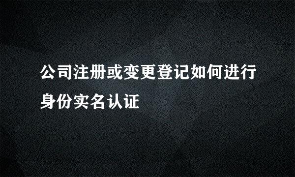 公司注册或变更登记如何进行身份实名认证