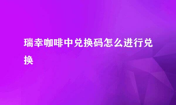 瑞幸咖啡中兑换码怎么进行兑换