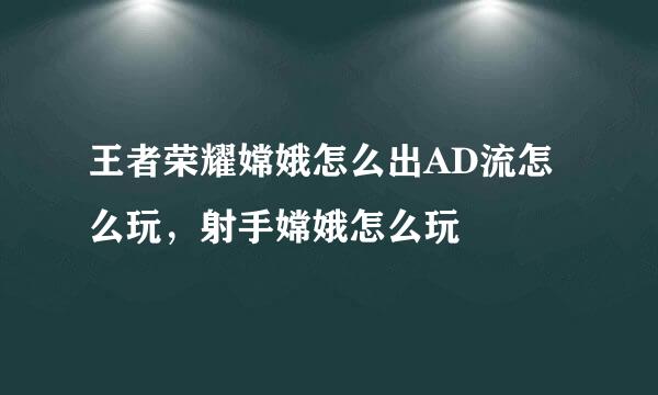 王者荣耀嫦娥怎么出AD流怎么玩,射手嫦娥怎么玩