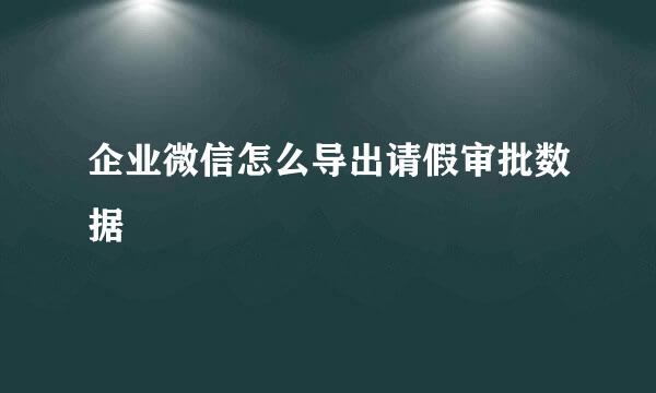 企业微信怎么导出请假审批数据