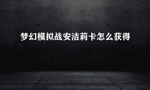 梦幻模拟战安洁莉卡怎么获得
