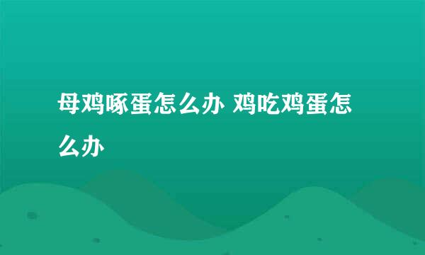 母鸡啄蛋怎么办 鸡吃鸡蛋怎么办