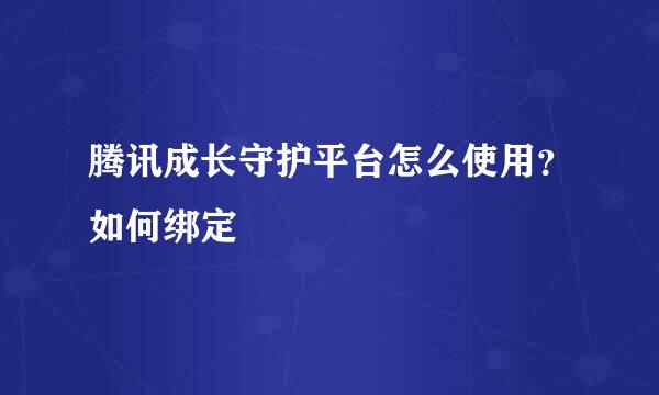 腾讯成长守护平台怎么使用？如何绑定