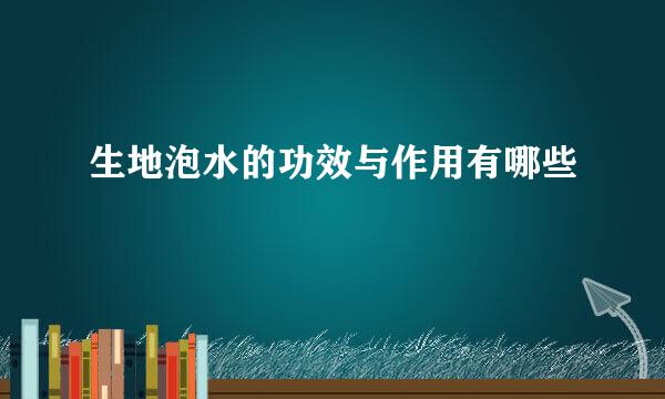 生地泡水的功效与作用有哪些