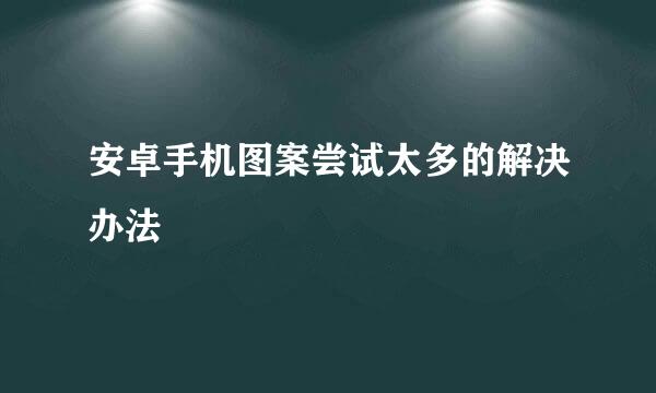安卓手机图案尝试太多的解决办法