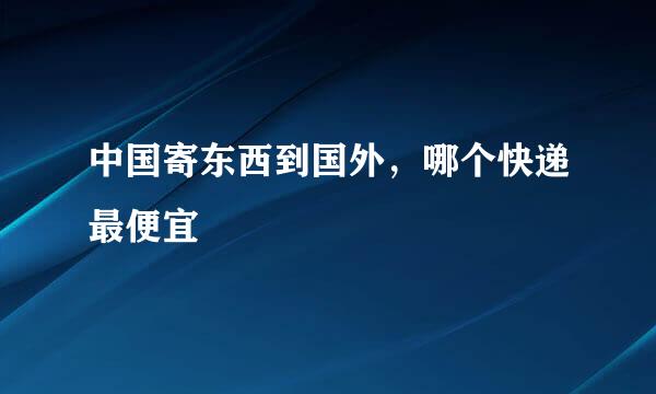 中国寄东西到国外，哪个快递最便宜