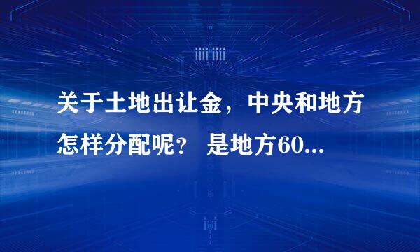 关于土地出让金，中央和地方怎样分配呢？ 是地方60%，中央40% 