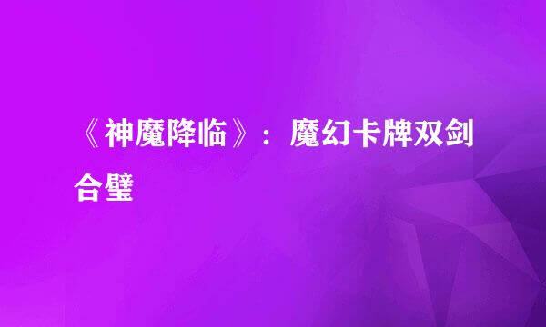 《神魔降临》：魔幻卡牌双剑合璧