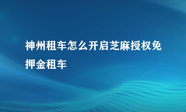 神州租车怎么开启芝麻授权免押金租车