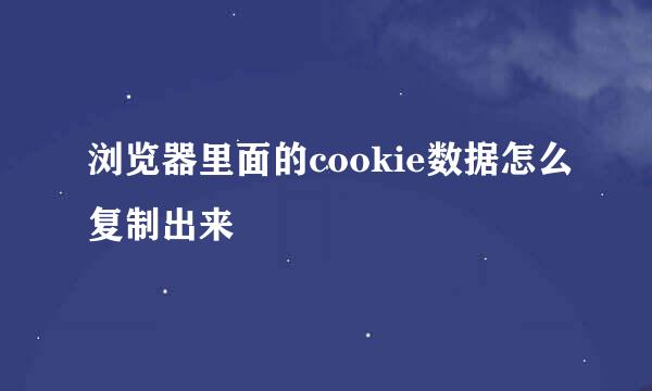 浏览器里面的cookie数据怎么复制出来