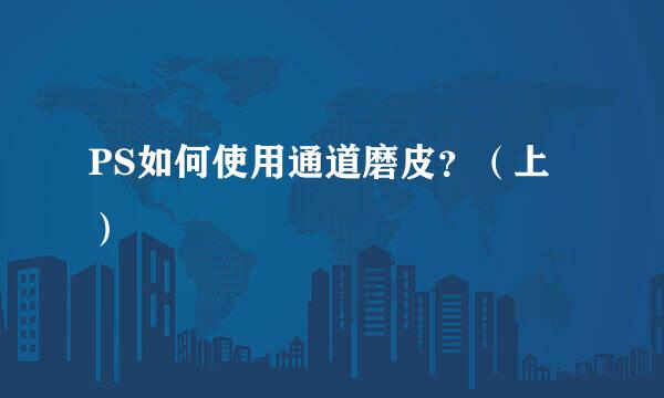 PS如何使用通道磨皮？（上）