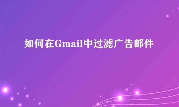 如何在Gmail中过滤广告邮件