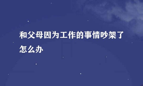 和父母因为工作的事情吵架了怎么办